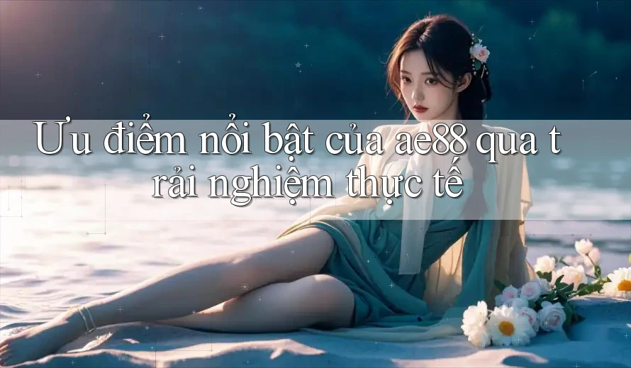Ưu điểm nổi bật của ae88 qua trải nghiệm thực tế Ưu điểm nổi bật của ae88 qua trải nghiệm thực tế