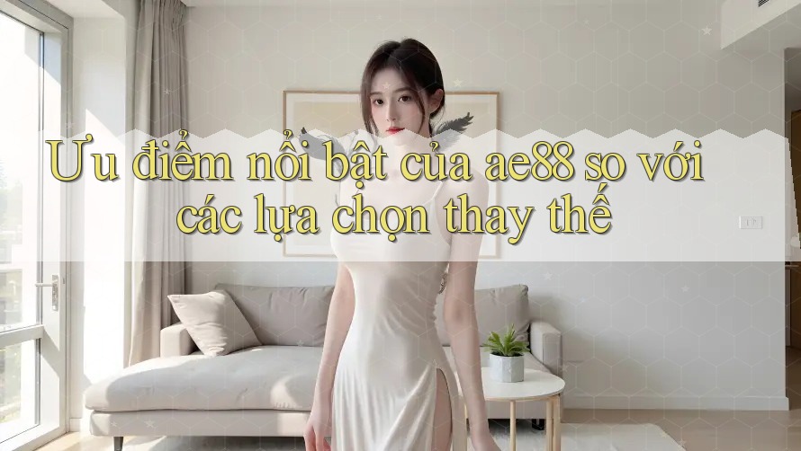Ưu điểm nổi bật của ae88 so với các lựa chọn thay thế Ưu điểm nổi bật của ae88 so với các lựa chọn thay thế