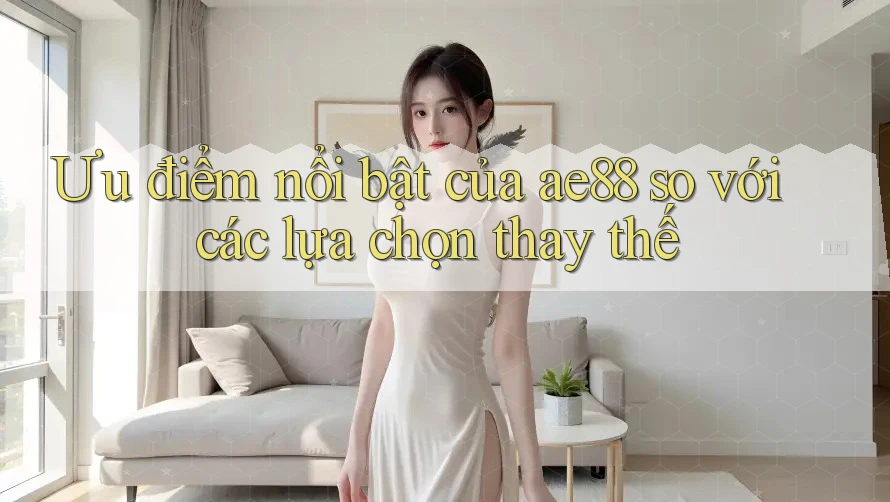 Ưu điểm nổi bật của ae88 so với các lựa chọn thay thế Ưu điểm nổi bật của ae88 so với các lựa chọn thay thế