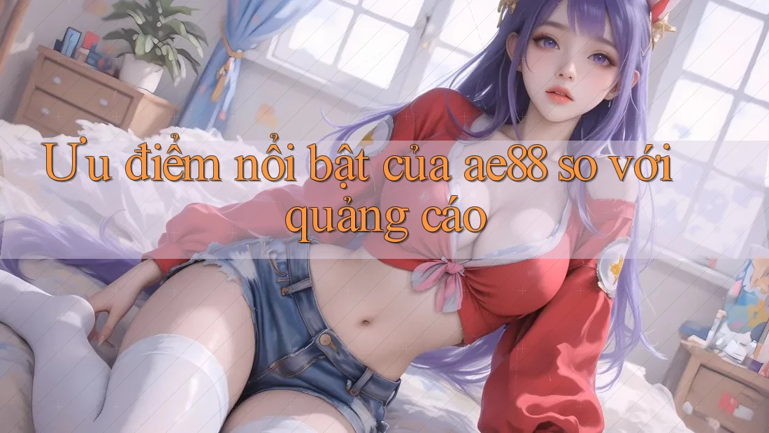 Ưu điểm nổi bật của ae88 so với quảng cáo