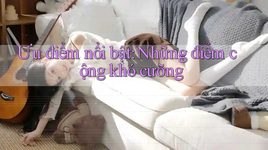 Ưu điểm nổi bật – Những điểm cộng khó cưỡng Ưu điểm nổi bật – Những điểm cộng khó cưỡng