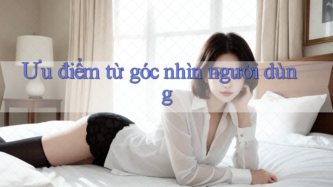 Ưu điểm từ góc nhìn người dùng Ưu điểm từ góc nhìn người dùng