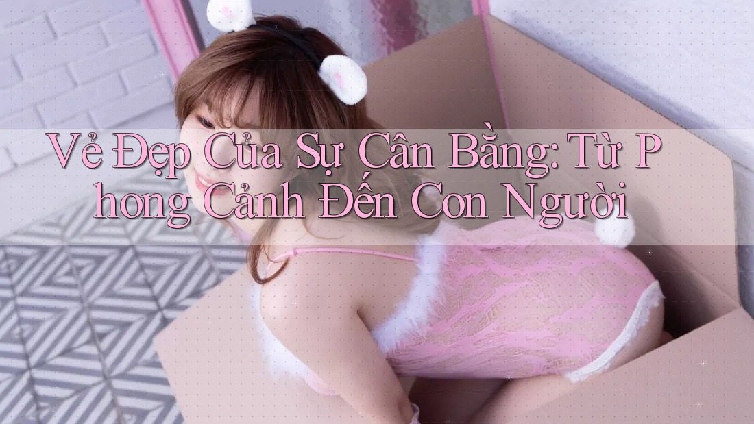 Vẻ Đẹp Của Sự Cân Bằng: Từ Phong Cảnh Đến Con Người Vẻ Đẹp Của Sự Cân Bằng: Từ Phong Cảnh Đến Con Người