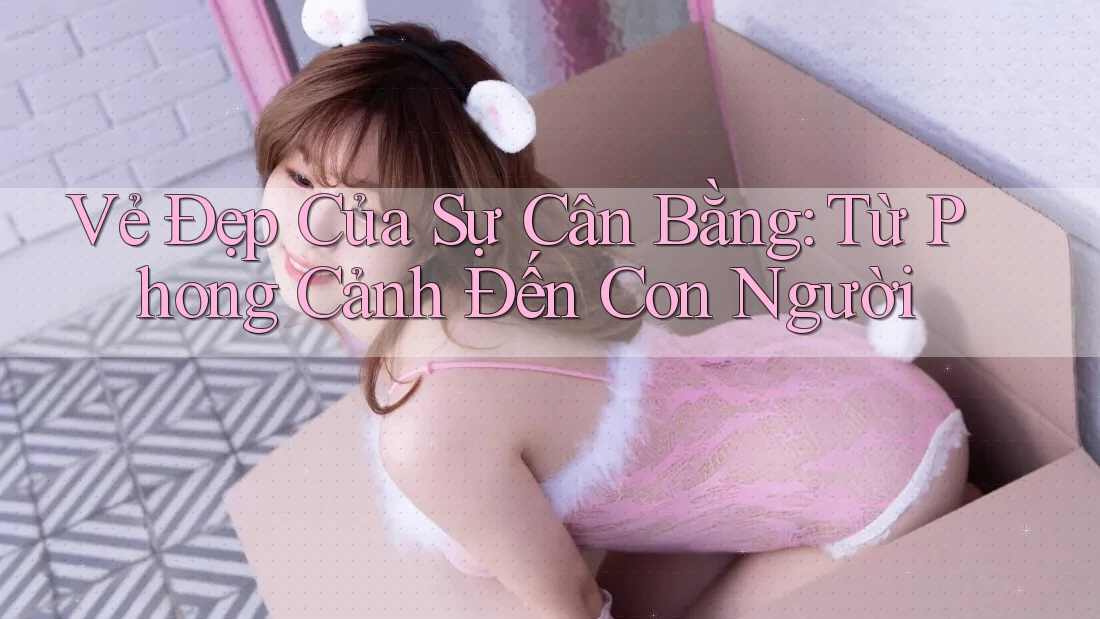 Vẻ Đẹp Của Sự Cân Bằng: Từ Phong Cảnh Đến Con Người Vẻ Đẹp Của Sự Cân Bằng: Từ Phong Cảnh Đến Con Người