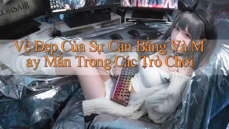 Vẻ Đẹp Của Sự Cân Bằng Và May Mắn Trong Các Trò Chơi Vẻ Đẹp Của Sự Cân Bằng Và May Mắn Trong Các Trò Chơi