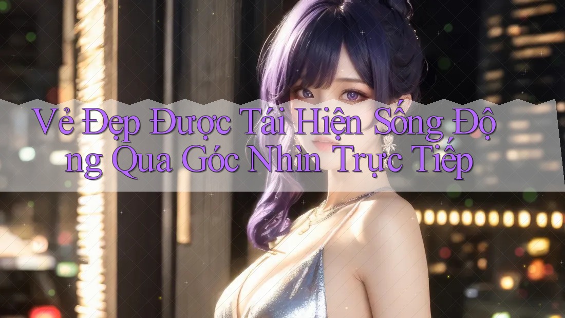 Vẻ Đẹp Được Tái Hiện Sống Động Qua Góc Nhìn Trực Tiếp Vẻ Đẹp Được Tái Hiện Sống Động Qua Góc Nhìn Trực Tiếp
