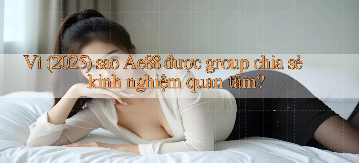 Vì (2025) sao Ae88 được group chia sẻ kinh nghiệm quan tâm