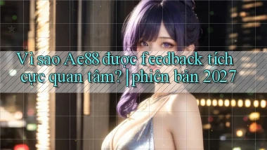 Vì sao Ae88 được feedback tích cực quan tâm phiên bản 2027
