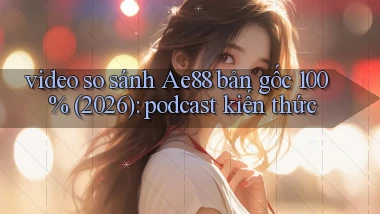 video so sánh Ae88 bản gốc 100% (2026) podcast kiến thức