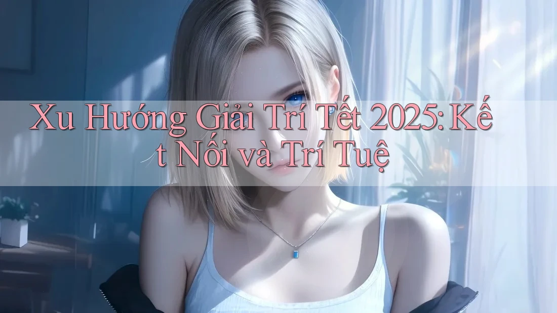 Xu Hướng Giải Trí Tết 2025: Kết Nối và Trí Tuệ Xu Hướng Giải Trí Tết 2025: Kết Nối và Trí Tuệ