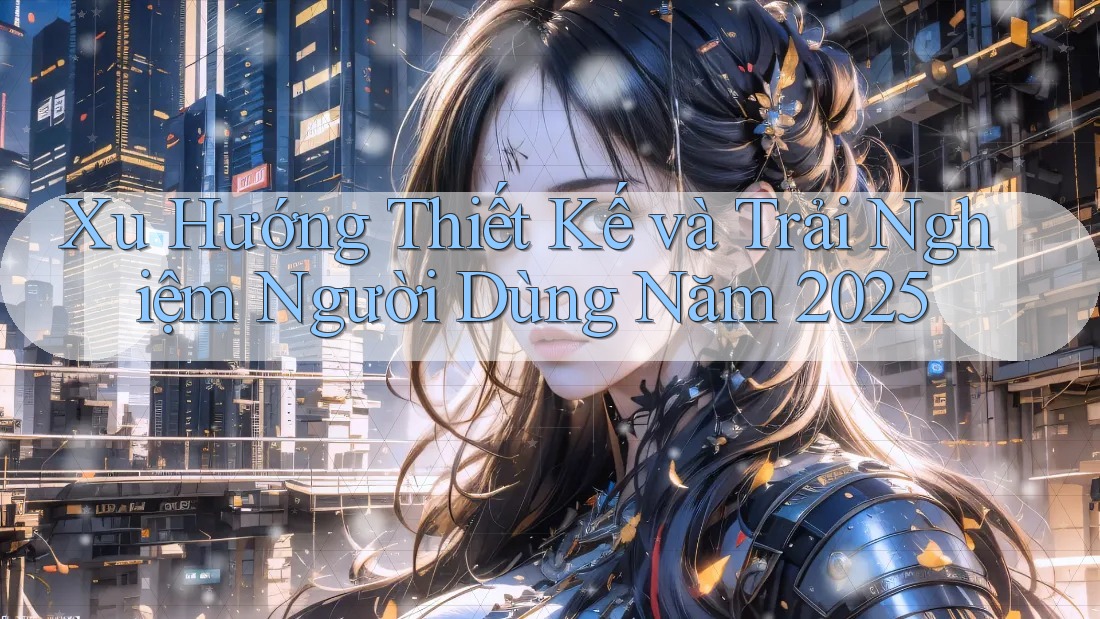 Xu Hướng Thiết Kế và Trải Nghiệm Người Dùng Năm 2025 Xu Hướng Thiết Kế và Trải Nghiệm Người Dùng Năm 2025