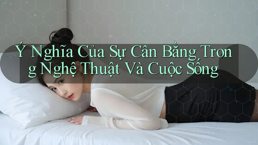 Ý Nghĩa Của Sự Cân Bằng Trong Nghệ Thuật Và Cuộc Sống Ý Nghĩa Của Sự Cân Bằng Trong Nghệ Thuật Và Cuộc Sống