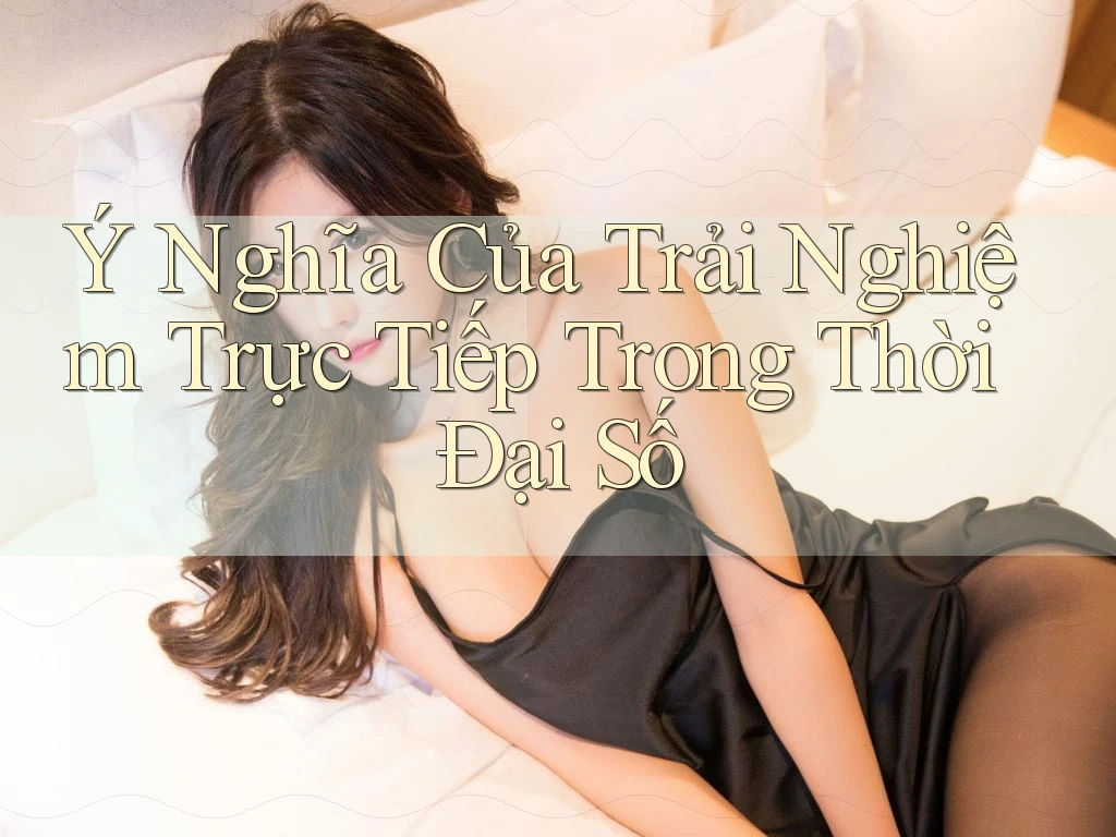 Ý Nghĩa Của Trải Nghiệm Trực Tiếp Trong Thời Đại Số
