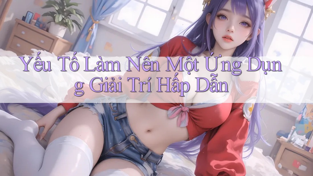Yếu Tố Làm Nên Một Ứng Dụng Giải Trí Hấp Dẫn Yếu Tố Làm Nên Một Ứng Dụng Giải Trí Hấp Dẫn