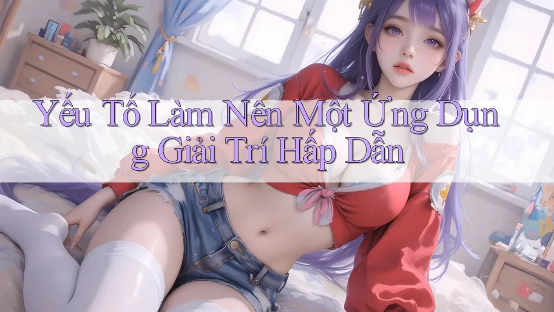 Yếu Tố Làm Nên Một Ứng Dụng Giải Trí Hấp Dẫn