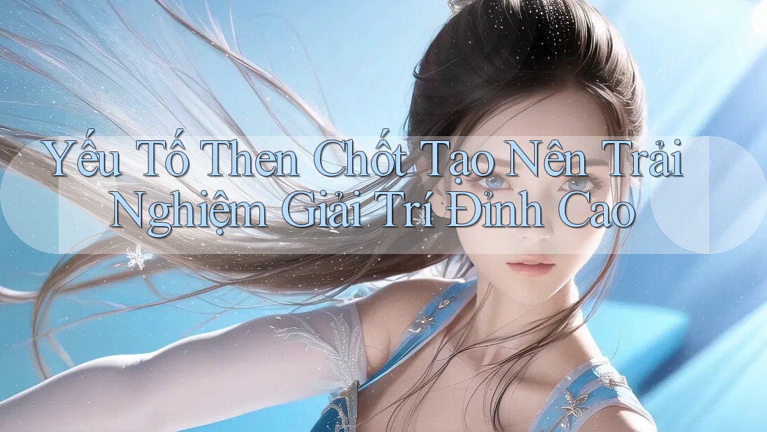 Yếu Tố Then Chốt Tạo Nên Trải Nghiệm Giải Trí Đỉnh Cao Yếu Tố Then Chốt Tạo Nên Trải Nghiệm Giải Trí Đỉnh Cao