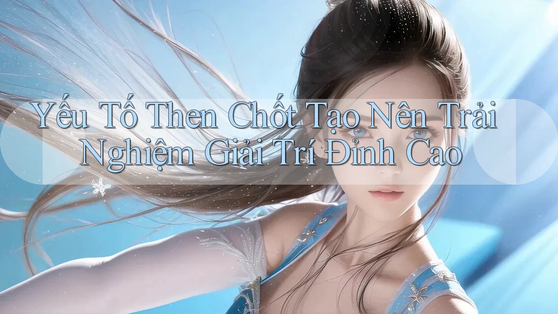 Yếu Tố Then Chốt Tạo Nên Trải Nghiệm Giải Trí Đỉnh Cao Yếu Tố Then Chốt Tạo Nên Trải Nghiệm Giải Trí Đỉnh Cao